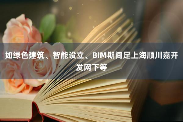 如绿色建筑、智能设立、BIM期间足上海顺川嘉开发网下等