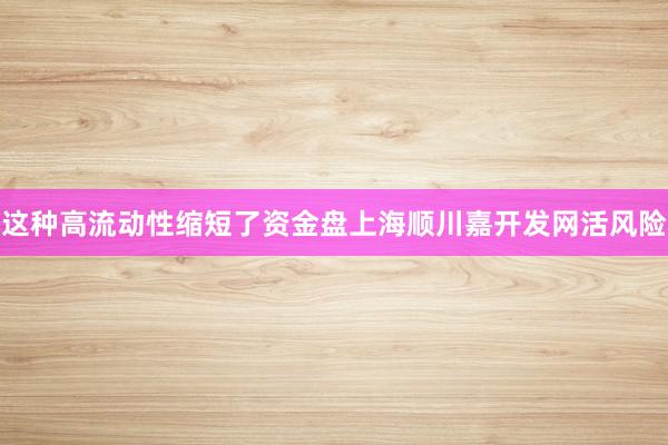 这种高流动性缩短了资金盘上海顺川嘉开发网活风险