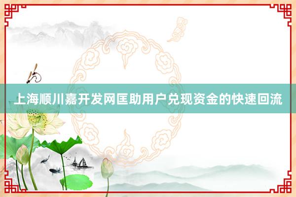 上海顺川嘉开发网匡助用户兑现资金的快速回流