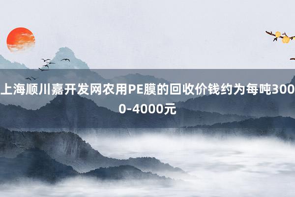 上海顺川嘉开发网农用PE膜的回收价钱约为每吨3000-4000元
